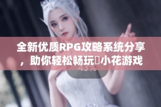 全新优质RPG攻略系统分享，助你轻松畅玩寀小花游戏