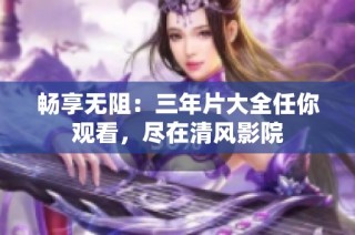 畅享无阻：三年片大全任你观看，尽在清风影院