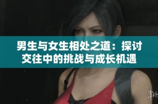 男生与女生相处之道：探讨交往中的挑战与成长机遇