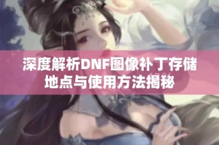 深度解析DNF图像补丁存储地点与使用方法揭秘