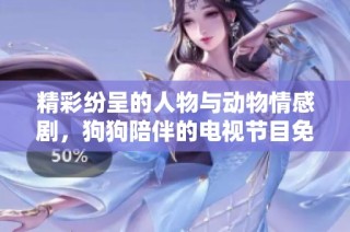 精彩纷呈的人物与动物情感剧，狗狗陪伴的电视节目免费观看
