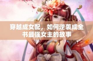 穿越成女配，如何逆袭成全书最强女主的故事