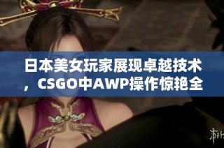 日本美女玩家展现卓越技术，CSGO中AWP操作惊艳全场