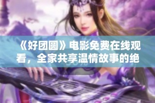 《好团圆》电影免费在线观看，全家共享温情故事的绝佳选择