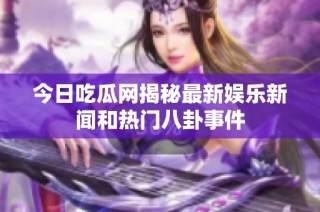 今日吃瓜网揭秘最新娱乐新闻和热门八卦事件