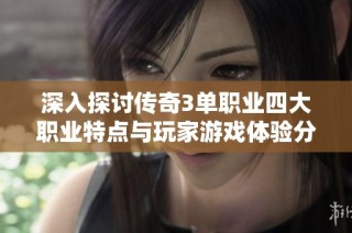 深入探讨传奇3单职业四大职业特点与玩家游戏体验分析