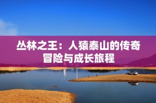 丛林之王：人猿泰山的传奇冒险与成长旅程