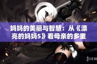 妈妈的美丽与智慧：从《漂亮的妈妈5》看母亲的多重角色与魅力