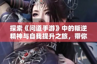 探索《问道手游》中的叛逆精神与自我提升之旅，带你体验成长的精彩瞬间