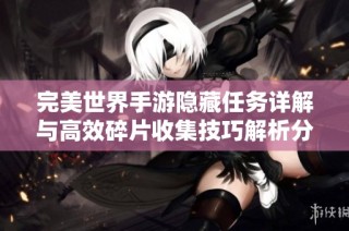 完美世界手游隐藏任务详解与高效碎片收集技巧解析分享