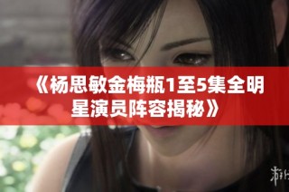 《杨思敏金梅瓶1至5集全明星演员阵容揭秘》