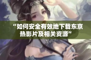 “如何安全有效地下载东京热影片及相关资源”