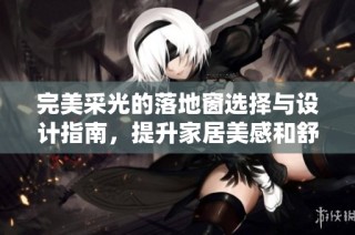 完美采光的落地窗选择与设计指南，提升家居美感和舒适度
