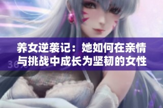 养女逆袭记：她如何在亲情与挑战中成长为坚韧的女性