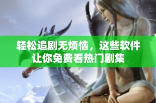 轻松追剧无烦恼，这些软件让你免费看热门剧集