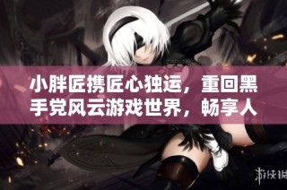 小胖匠携匠心独运，重回黑手党风云游戏世界，畅享人生新篇章