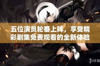 五位演员轮番上阵，享受精彩剧集免费观看的全新体验