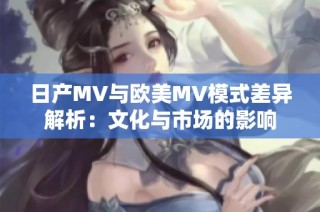 日产MV与欧美MV模式差异解析：文化与市场的影响