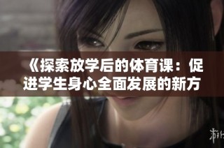 《探索放学后的体育课：促进学生身心全面发展的新方式》