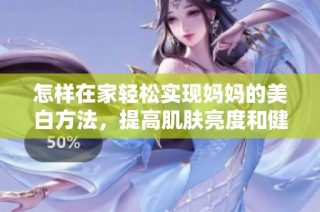 怎样在家轻松实现妈妈的美白方法，提高肌肤亮度和健康感