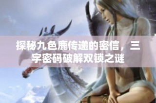 探秘九色鹿传递的密信，三字密码破解双锁之谜