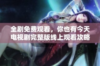 全剧免费观看，你也有今天电视剧完整版线上观看攻略