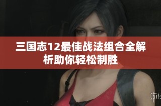 三国志12最佳战法组合全解析助你轻松制胜