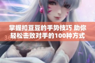 掌握扣豆豆的手势技巧 助你轻松击败对手的100种方式