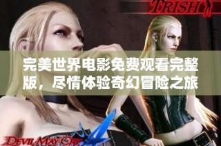 完美世界电影免费观看完整版，尽情体验奇幻冒险之旅