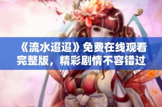 《流水迢迢》免费在线观看完整版，精彩剧情不容错过