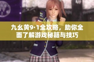 九幺黄9·1全攻略，助你全面了解游戏秘籍与技巧