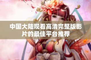 中国大陆观看高清完整版影片的最佳平台推荐