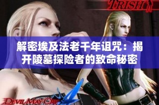 解密埃及法老千年诅咒：揭开陵墓探险者的致命秘密