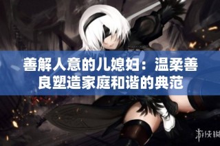 善解人意的儿媳妇：温柔善良塑造家庭和谐的典范