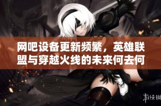 网吧设备更新频繁，英雄联盟与穿越火线的未来何去何从