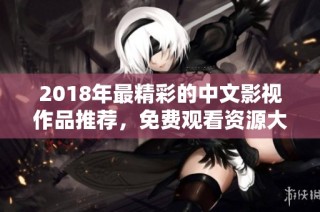 2018年最精彩的中文影视作品推荐，免费观看资源大汇总