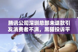 腾讯公司深圳总部未退款引发消费者不满，黑猫投诉平台投诉案例背后的问题分析