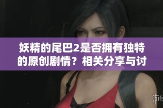 妖精的尾巴2是否拥有独特的原创剧情？相关分享与讨论分析