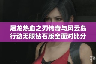 屠龙热血之刃传奇与风云岛行动无限钻石版全面对比分析，哪款手游更值得玩家期待