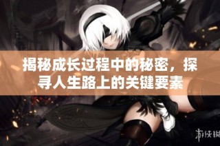 揭秘成长过程中的秘密，探寻人生路上的关键要素