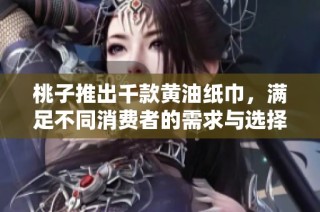桃子推出千款黄油纸巾，满足不同消费者的需求与选择