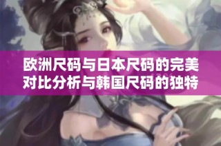 欧洲尺码与日本尺码的完美对比分析与韩国尺码的独特性探讨