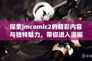 探索jmcomic2的精彩内容与独特魅力，带你进入漫画新世界