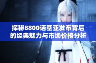 探秘8800诺基亚发布背后的经典魅力与市场价格分析