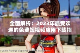 全面解析：2023年最受欢迎的免费短视频应用下载指南