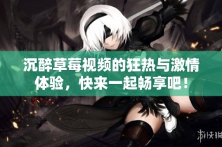 沉醉草莓视频的狂热与激情体验，快来一起畅享吧！