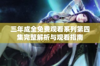 三年成全免费观看系列第四集完整解析与观看指南