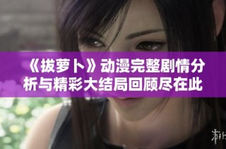 《拔萝卜》动漫完整剧情分析与精彩大结局回顾尽在此处
