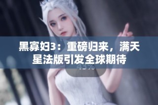 黑寡妇3：重磅归来，满天星法版引发全球期待