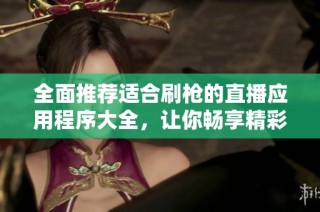 全面推荐适合刷枪的直播应用程序大全，让你畅享精彩直播体验